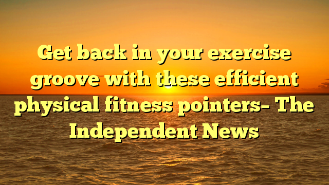 Get back in your exercise groove with these efficient physical fitness pointers– The Independent News