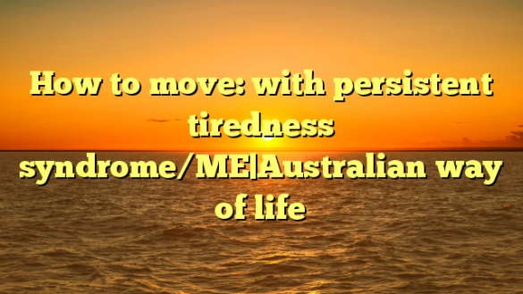 How to move: with persistent tiredness syndrome/ME|Australian way of life